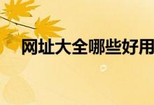 网址大全哪些好用（网址大全哪些好用）