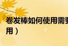 卷发棒如何使用需要预热几秒（卷发棒如何使用）