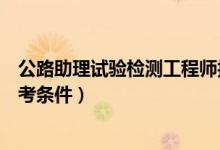 公路助理试验检测工程师报考条件（公路工程试验检测员报考条件）