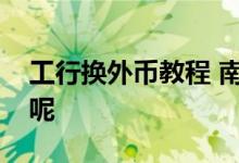 工行换外币教程 南京工行换外币流程是什么呢