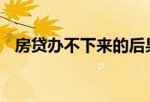 房贷办不下来的后果 房贷办不下来的后果