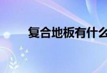  复合地板有什么缺点 复合地板好吗 