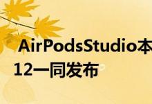  AirPodsStudio本月完成量产或将与iPhone12一同发布 