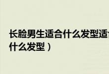 长脸男生适合什么发型适合什么发型（男生长脸头发多适合什么发型）