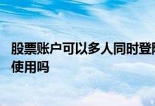 股票账户可以多人同时登陆吗 一个人多个股票账户可以同时使用吗