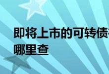 即将上市的可转债在哪查 即将发行的可转债哪里查