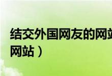 结交外国网友的网站（求几个与外国人交友的网站）