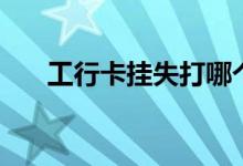 工行卡挂失打哪个电话（工行卡挂失）