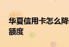 华夏信用卡怎么降低额度 华夏信用卡怎么调额度