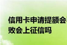 信用卡申请提额会不会上征信 信用卡提额失败会上征信吗
