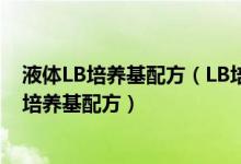 液体LB培养基配方（LB培养基配方精选LB培养基配方...LB培养基配方）