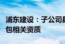 浦东建设：子公司具备水利水电工程施工总承包相关资质