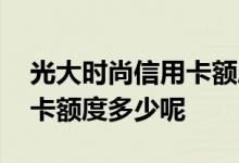 光大时尚信用卡额度最低多少 光大时尚信用卡额度多少呢