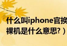 什么叫iphone官换机（iPhone中的官换机和裸机是什么意思?）