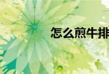 怎么煎牛排（怎么煎牛排）