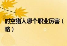 时空猎人哪个职业厉害（《时空猎人》七大职业PK排行榜攻略）