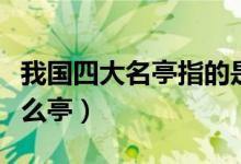 我国四大名亭指的是（中国的四大名亭是指什么亭）