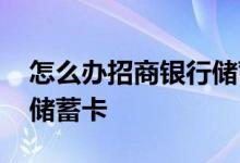 怎么办招商银行储蓄卡知乎 怎么办招商银行储蓄卡