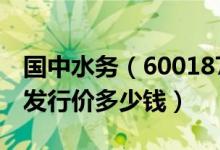 国中水务（600187）发行价多少（国中水务发行价多少钱）