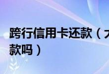 跨行信用卡还款（大连银行信用卡可以跨行还款吗）