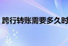 跨行转账需要多久时间（跨行转账需要多久）