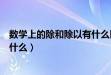 数学上的除和除以有什么区别（在数学中除和除以的区别是什么）