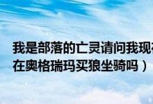我是部落的亡灵请问我现在在奥格瑞玛的声望是崇敬（可以在奥格瑞玛买狼坐骑吗）