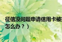 征信没问题申请信用卡被拒（兰州银行信用卡征信后被拒了怎么办？）