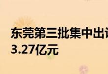 东莞第三批集中出让涉宅用地7宗起拍总价133.27亿元