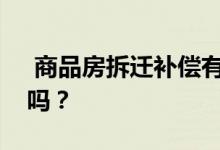  商品房拆迁补偿有哪些？商品房拆迁有补偿吗？ 