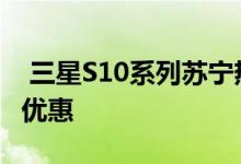  三星S10系列苏宁热销315苏宁焕新节享多重优惠 