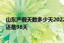 山东产假天数多少天2022年新规 2022年山东产假是158天还是98天 