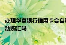 办理华夏银行信用卡会自动购汇吗 办理华夏银行信用卡会自动购汇吗
