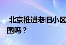  北京推进老旧小区改造 你的房子属于装修范围吗？ 