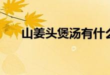 山姜头煲汤有什么功效（山姜怎么做）