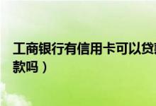 工商银行有信用卡可以贷款吗（工商银行信用卡黑名单能贷款吗）