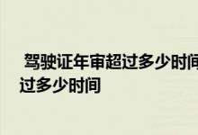  驾驶证年审超过多少时间不能通过 驾驶证年审规定最长超过多少时间 