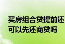 买房组合贷提前还商贷 房贷组合贷提前还款可以先还商贷吗