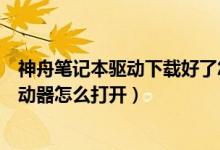 神舟笔记本驱动下载好了怎么安装（神舟笔记本电脑光盘驱动器怎么打开）