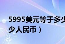 5995美元等于多少人民币（599美元等于多少人民币）