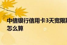 中信银行信用卡3天宽限期怎么算 谁知道信用卡宽限期3天怎么算