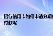 招行信用卡如何申请分期付款 招行信用卡额度不够怎么分期付款呢