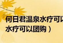 何日君温泉水疗可以带情侣来吗（何日君温泉水疗可以团购）