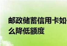 邮政储蓄信用卡如何降低额度 邮政信用卡怎么降低额度