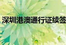 深圳港澳通行证续签在哪里办（需要些什么）