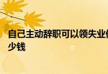 自己主动辞职可以领失业保险金吗 失业保险金一个月能领多少钱 