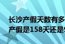 长沙产假天数有多少2022年新规 2022长沙产假是158天还是98天 