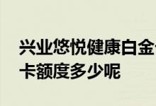 兴业悠悦健康白金卡额度多少 兴业白金卡批卡额度多少呢