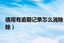 信用有逾期记录怎么消除（华润银行信用卡逾期记录如何消除）