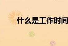 什么是工作时间（什么是工作理念）